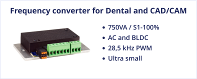 Frequency converter for Dental and CAD/CAM •	750VA / S1-100%  •	AC and BLDC •	28,5 kHz PWM •	Ultra small